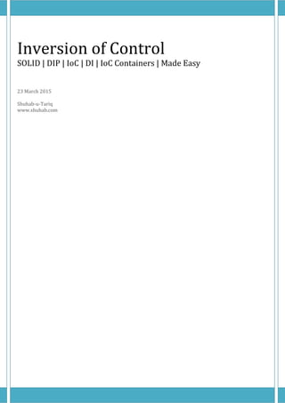 Inversion of Control
SOLID | DIP | IoC | DI | IoC Containers | Made Easy
23 March 2015
Shuhab-u-Tariq
www.shuhab.com
 