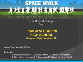 Our story of change
                                  from




Mentor Teacher – Sunil Patel

Students –
        1. Devyani Gavankar 2. Dubey Ashish 3. Vanjare Dhanashree
        4. Choudhary Heenakshi 5. Somsagar Mehboobi 6. Krupa Patel
 