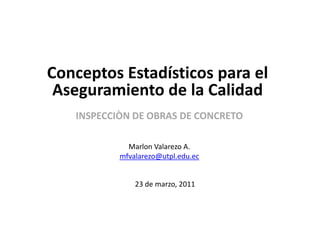Conceptos Estadísticos para el Aseguramiento de la Calidad INSPECCIÒN DE OBRAS DE CONCRETO Marlon Valarezo A. mfvalarezo@utpl.edu.ec 23 de marzo, 2011 