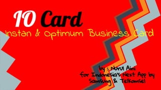 IO Card 
Instan & Optimum Business Card 
by : Nurul Aini 
for Indonesia’s Next App by 
Samsung & Telkomsel 
 