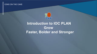 Introduction to IOC PLAN
Grow
Faster, Bolder and Stronger
ICING ON THE CAKE
 