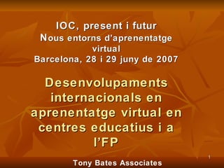 IOC, present i futur N ous entorns d’aprenentatge virtual Barcelona, 28 i 29 juny de 2007 Desenvolupaments internacionals en aprenentatge virtual en centres educatius i a l’FP 