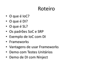 RoteiroO que é IoC?O que é DI?O que é SL?Os padrões SoC e SRPExemplo de IoC com DIFrameworksVantagens de usar FrameworksDemo com Testes UnitáriosDemo de DI com Ninject