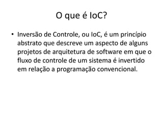 O que é IoC?Inversão de Controle, ou IoC, é um princípio abstrato que descreve um aspecto de alguns projetos de arquitetura de software em que o fluxo de controle de um sistema é invertido em relação a programação convencional.