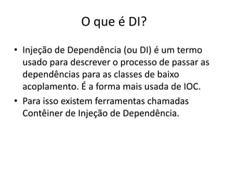 O que é DI?Injeção de Dependência (ou DI) é um termo usado para descrever o processo de passar as dependências para as classes de baixo acoplamento. É a forma mais usada de IOC.Para isso existem ferramentas chamadas Contêiner de Injeção de Dependência.