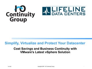 Simplify, Virtualize and Protect Your Datacenter Cost Savings and Business Continuity with VMware's Latest vSphere Solution 10/13/09 copyright 2007  I/O Continuity Group 