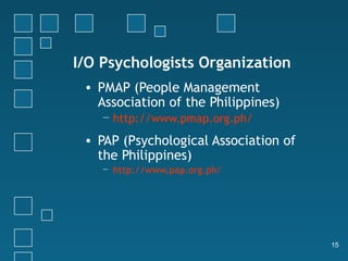 I/O Psychologists Organization
 • PMAP (People Management
   Association of the Philippines)
    − http://www.pmap.org.ph/

 • PAP (Psychological Association of
   the Philippines)
    − http://www.pap.org.ph/




                                       15
 