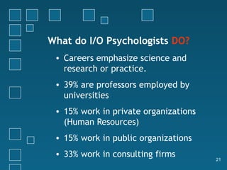 What do I/O Psychologists DO?
 • Careers emphasize science and
   research or practice.
 • 39% are professors employed by
   universities
 • 15% work in private organizations
   (Human Resources)
 • 15% work in public organizations
 • 33% work in consulting firms
                                       21
 