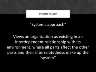 SYSTEMS THEORY



            “Systems approach”

   Views an organization as existing in an
    interdependent relationship with its
environment, where all parts affect the other
parts and their interrelatedness make up the
                   “system”.
 