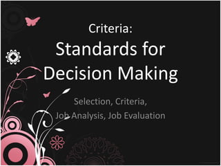 Criteria:
 Standards for
Decision Making
     Selection, Criteria,
 Job Analysis, Job Evaluation
 