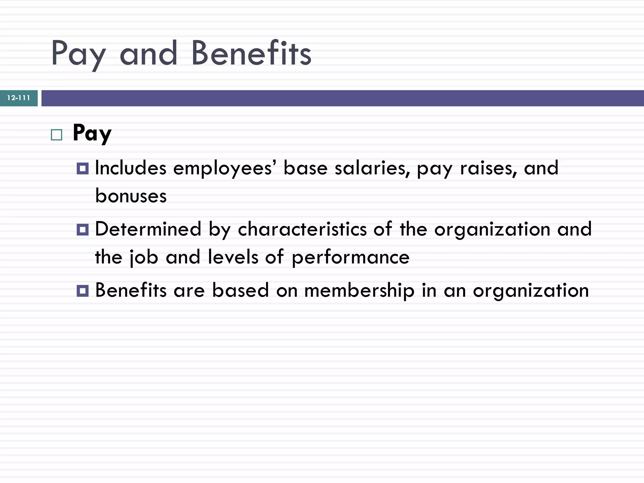 Pay and Benefits
12-111




            Pay
              Includes   employees‘ base salaries, pay raises, and
               bonuses
              Determined by characteristics of the organization and
               the job and levels of performance
              Benefits are based on membership in an organization
 