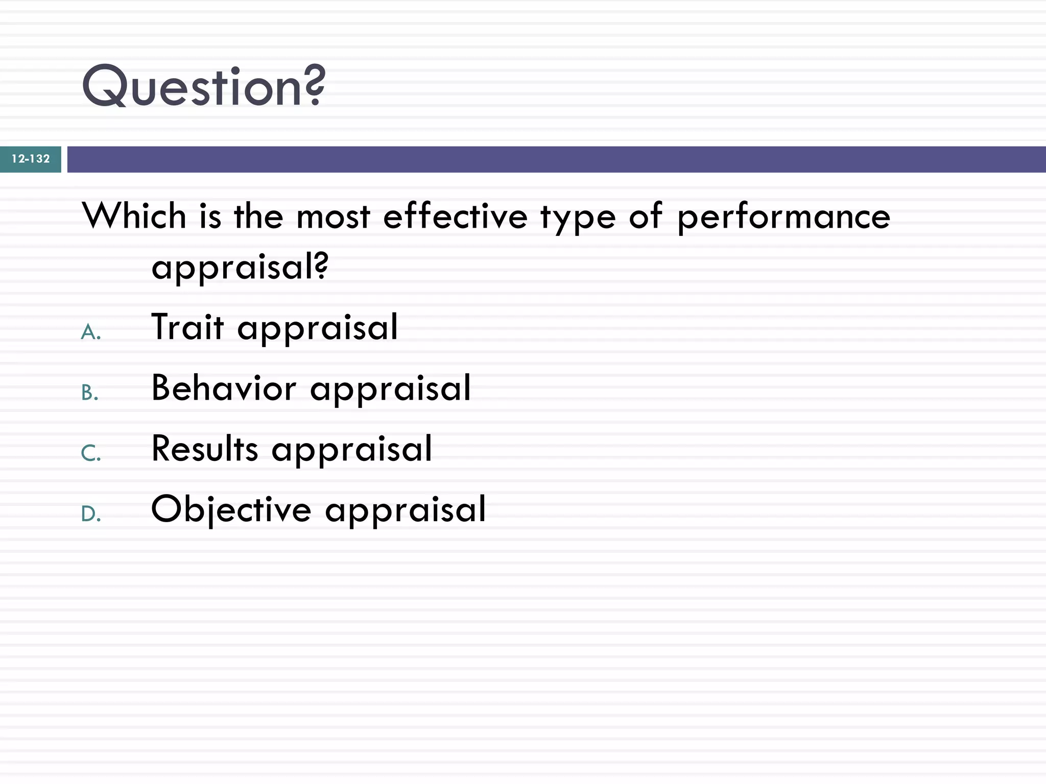 Question?
12-132




         Which is the most effective type of performance
            appraisal?
         A. Trait appraisal
         B. Behavior appraisal
         C. Results appraisal
         D. Objective appraisal
 