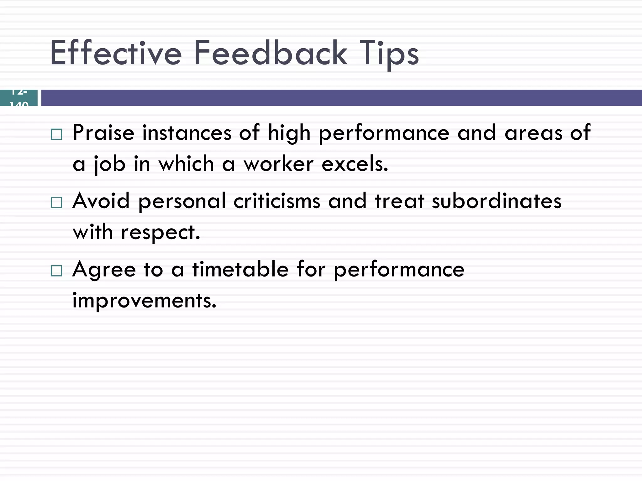Effective Feedback Tips
12-
140

         Praise instances of high performance and areas of
          a job in which a worker excels.
         Avoid personal criticisms and treat subordinates
          with respect.
         Agree to a timetable for performance
          improvements.
 
