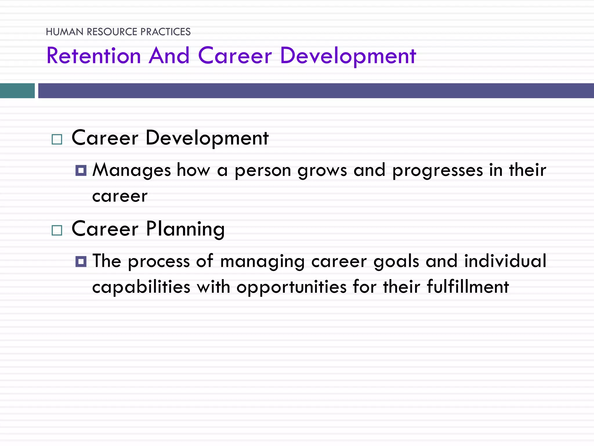 HUMAN RESOURCE PRACTICES

Retention And Career Development


   Career Development
     Manages        how a person grows and progresses in their
       career
   Career Planning
     The process of managing career goals and individual
       capabilities with opportunities for their fulfillment
 