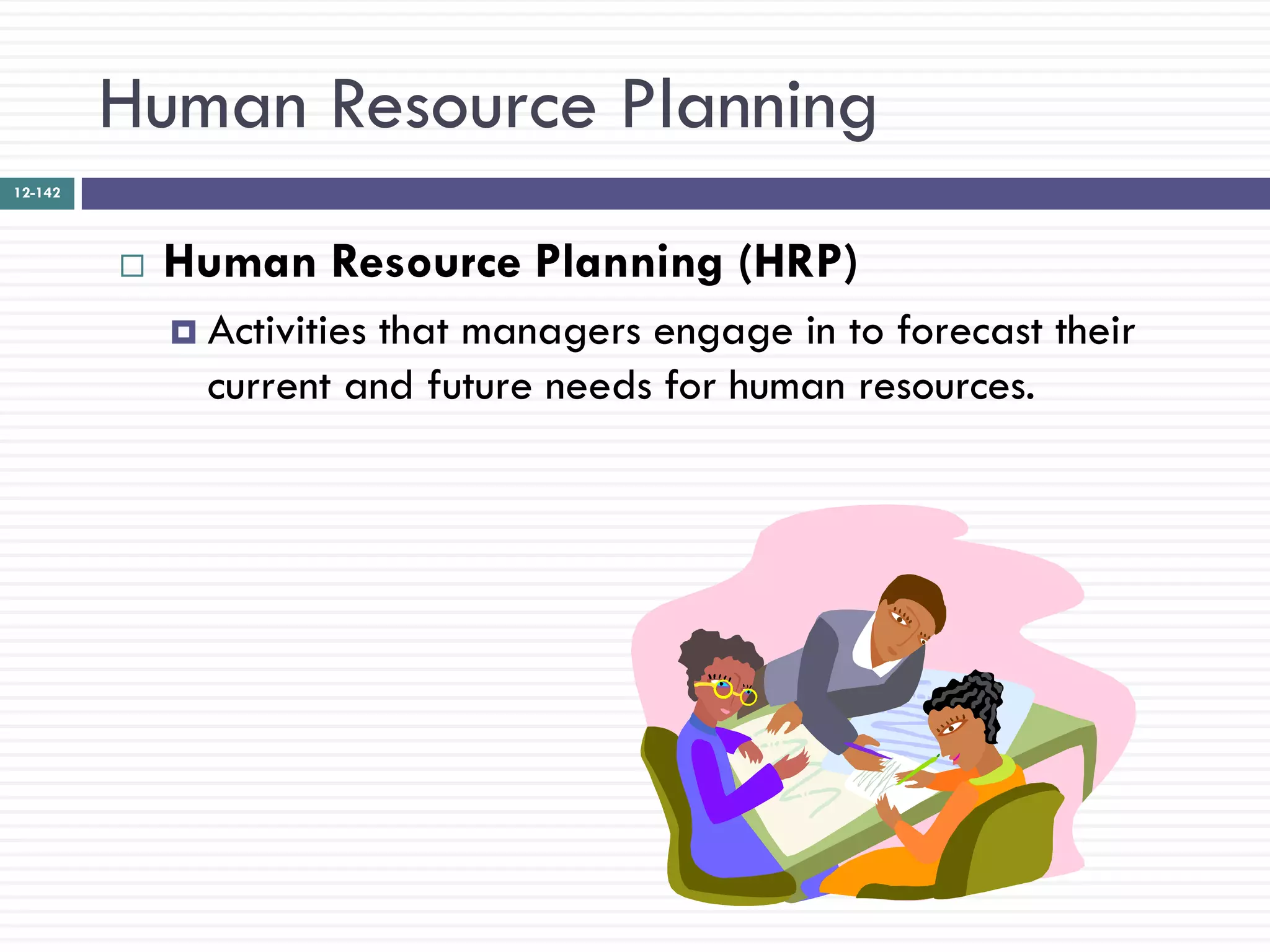 Human Resource Planning
12-142




            Human Resource Planning (HRP)
              Activities
                        that managers engage in to forecast their
               current and future needs for human resources.
 
