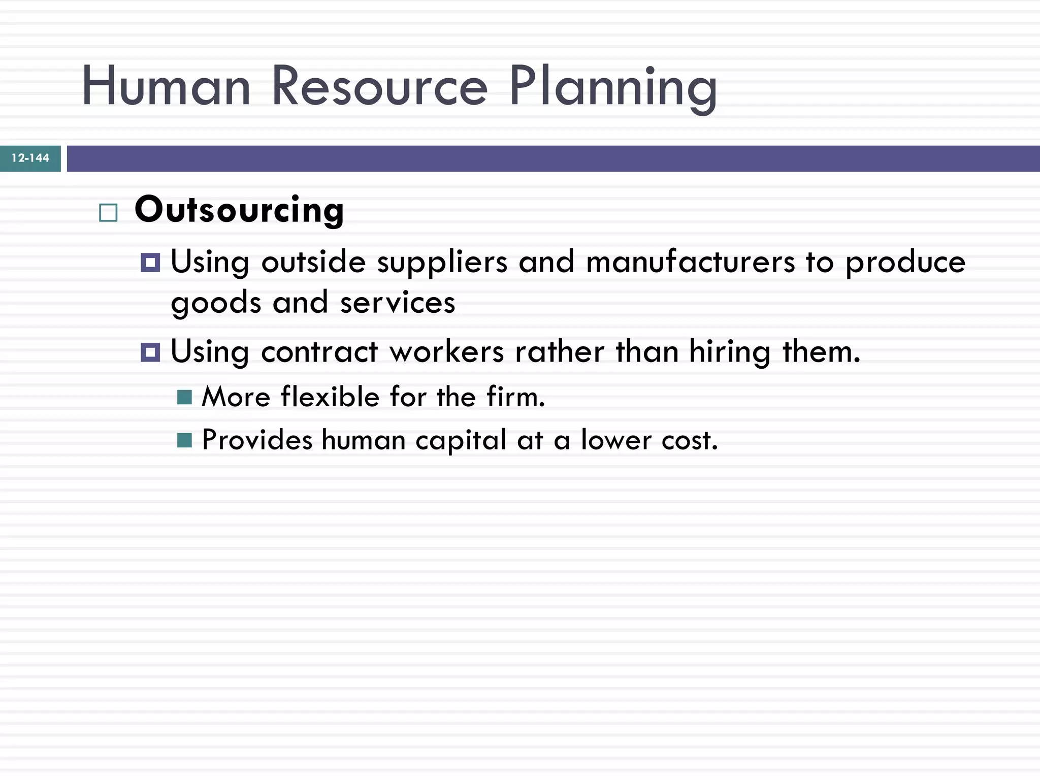 Human Resource Planning
12-144



            Outsourcing
              Using outside suppliers and manufacturers to produce
               goods and services
              Using contract workers rather than hiring them.
                More  flexible for the firm.
                Provides human capital at a lower cost.
 
