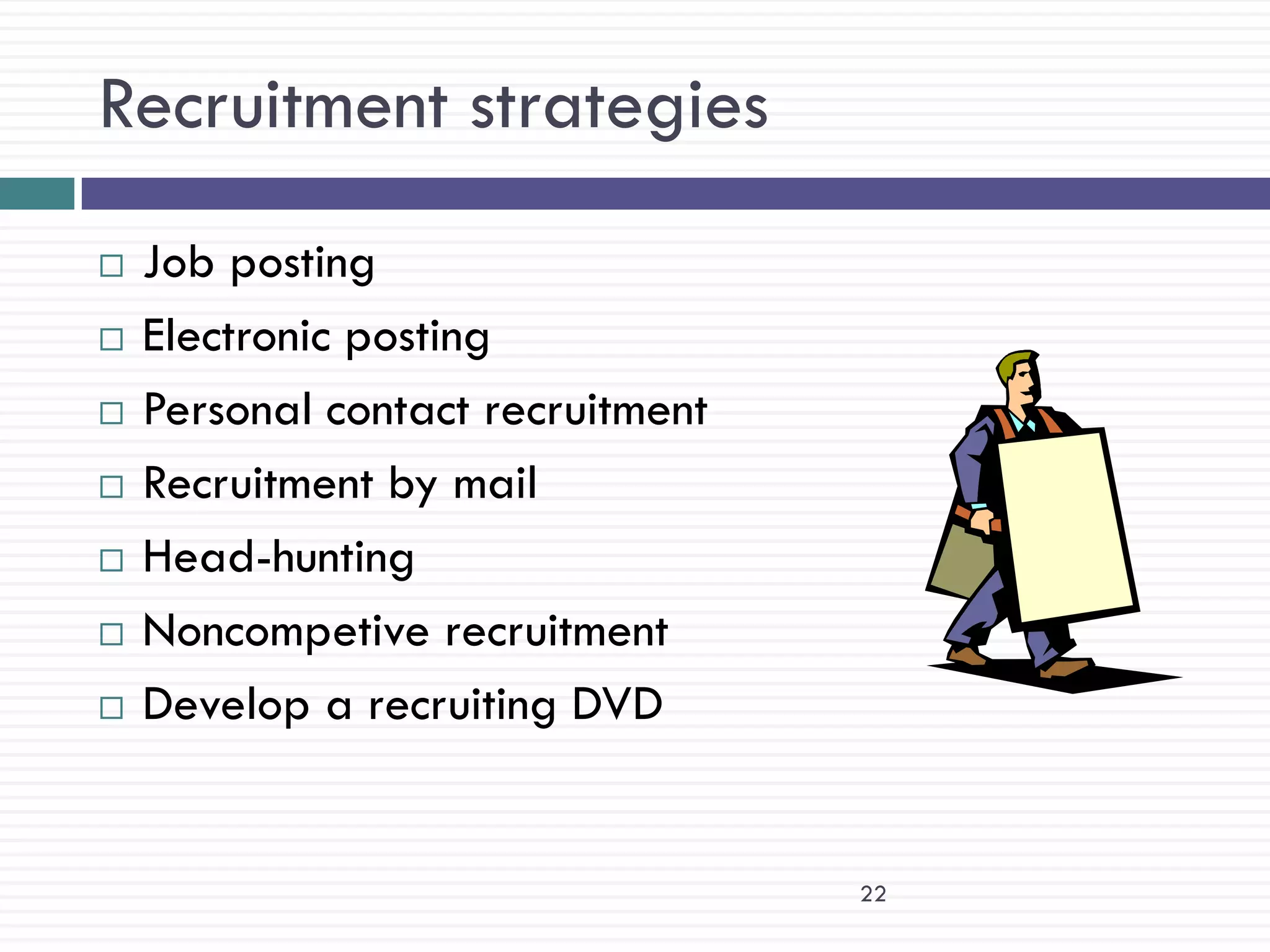 Recruitment strategies
   Job posting
   Electronic posting
   Personal contact recruitment
   Recruitment by mail
   Head-hunting
   Noncompetive recruitment
   Develop a recruiting DVD


                                   22
 
