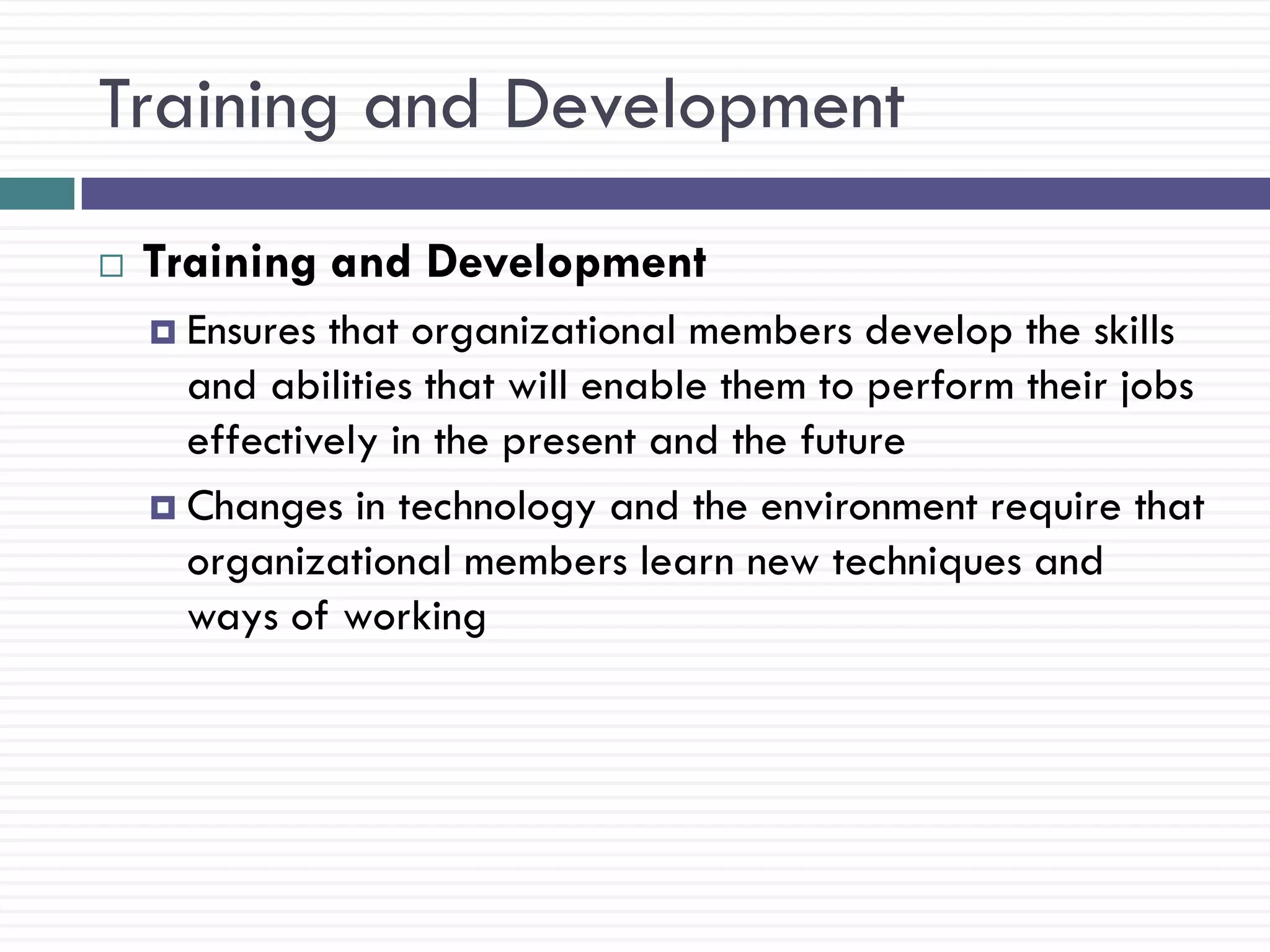 Training and Development
   Training and Development
     Ensures that organizational members develop the skills
      and abilities that will enable them to perform their jobs
      effectively in the present and the future
     Changes in technology and the environment require that
      organizational members learn new techniques and
      ways of working
 