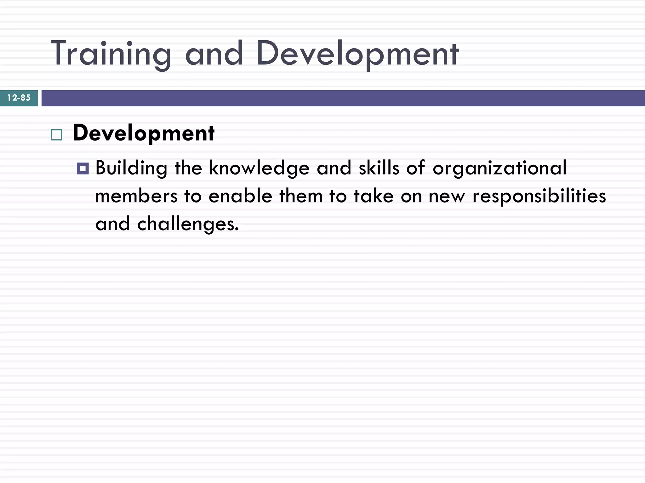 Training and Development
12-85



           Development
             Buildingthe knowledge and skills of organizational
              members to enable them to take on new responsibilities
              and challenges.
 