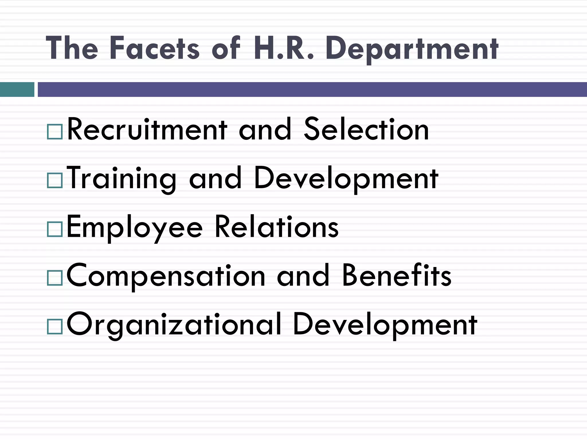 The Facets of H.R. Department

 Recruitment and Selection
 Training and Development

 Employee Relations

 Compensation and Benefits

 Organizational Development
 