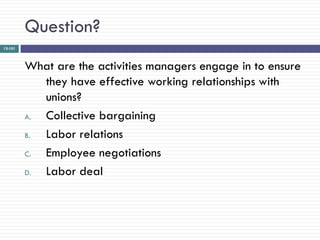 Question?
12-101




         What are the activities managers engage in to ensure
            they have effective working relationships with
            unions?
         A. Collective bargaining
         B. Labor relations
         C. Employee negotiations
         D. Labor deal
 