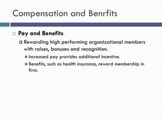 Compensation and Benrfits
   Pay and Benefits
     Rewarding    high performing organizational members
      with raises, bonuses and recognition.
       Increased  pay provides additional incentive.
       Benefits, such as health insurance, reward membership in
        firm.
 