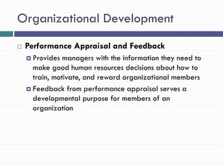 Organizational Development
   Performance Appraisal and Feedback
     Provides  managers with the information they need to
      make good human resources decisions about how to
      train, motivate, and reward organizational members
     Feedback from performance appraisal serves a
      developmental purpose for members of an
      organization
 