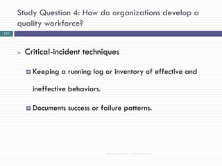 Study Question 4: How do organizations develop a
      quality workforce?
125




         Critical-incident techniques

           Keeping   a running log or inventory of effective and

            ineffective behaviors.

           Documents   success or failure patterns.




                                     Management - Chapter 12
 