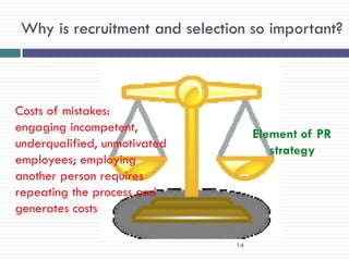 Why is recruitment and selection so important?



Costs of mistakes:
engaging incompetent,
                                    Element of PR
underqualified, unmotivated
                                       strategy
employees; employing
another person requires
repeating the process and
generates costs

                               14
 