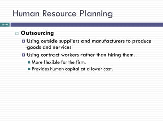 Human Resource Planning
12-144



            Outsourcing
              Using outside suppliers and manufacturers to produce
               goods and services
              Using contract workers rather than hiring them.
                More  flexible for the firm.
                Provides human capital at a lower cost.
 