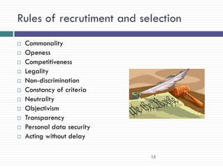 Rules of recrutiment and selection
   Commonality
   Openess
   Competitiveness
   Legality
   Non-discrimination
   Constancy of criteria
   Neutrality
   Objectivism
   Transparency
   Personal data security
   Acting without delay

                             15
 