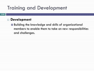 Training and Development
12-85



           Development
             Buildingthe knowledge and skills of organizational
              members to enable them to take on new responsibilities
              and challenges.
 