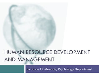 HUMAN RESOURCE DEVELOPMENT
AND MANAGEMENT
      by Jason O. Manaois, Psychology Department
 