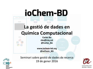 La gestió de dades en
Química Computacional
Carles Bo
cbo@iciq.cat
@Carles_Bo
www.iochem-bd.org
@ioChem_BD
Seminari sobre gestió de dades de recerca
19 de gener 2016
 
