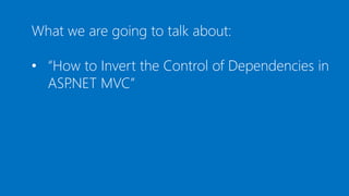 What we are going to talk about:
• “How to Invert the Control of Dependencies in
ASP.NET MVC”
 