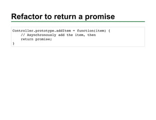 Refactor to return a promise
Controller.prototype.addItem = function(item) {
    // Asynchronously add the item, then
    ...