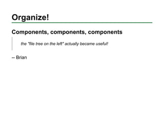 Organize!
Components, components, components
    the "file tree on the left" actually became useful!


-- Brian
 