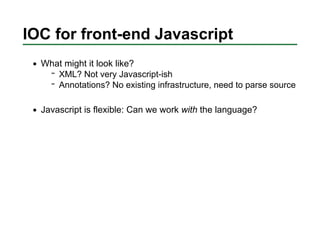 IOC for front-end Javascript
  What might it look like?
     XML? Not very Javascript-ish
     Annotations? No existing in...