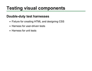 Testing visual components
Double-duty test harnesses
   Fixture for creating HTML and designing CSS
   Harness for user-dr...