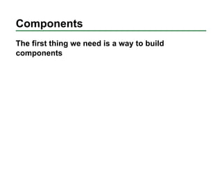 Components
The first thing we need is a way to build
components
 