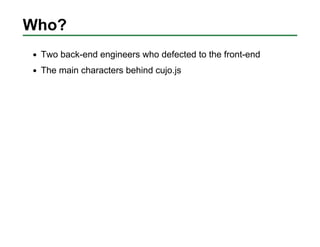 Who?
 Two back-end engineers who defected to the front-end
 The main characters behind cujo.js
 
