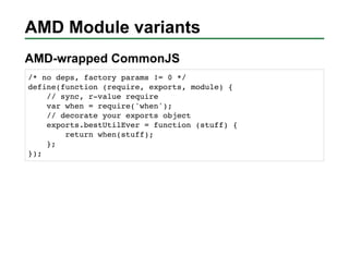 AMD Module variants
AMD-wrapped CommonJS
/* no deps, factory params != 0 */
define(function (require, exports, module) {
 ...