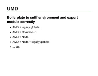 UMD
Boilerplate to sniff environment and export
module correctly
   AMD + legacy globals
   AMD + CommonJS
   AMD + Node
 ...