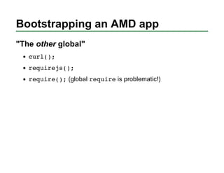Bootstrapping an AMD app
"The other global"
   curl();
   requirejs();
   require(); (global require is problematic!)
 