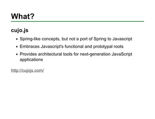 What?
cujo.js
    Spring-like concepts, but not a port of Spring to Javascript
    Embraces Javascript's functional and pr...