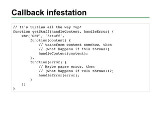 Callback infestation
// It's turtles all the way *up*
function getStuff(handleContent, handleError) {
    xhr('GET', '/stu...