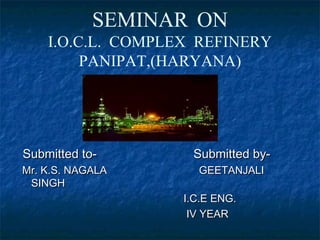SEMINAR ON
    I.O.C.L. COMPLEX REFINERY
         PANIPAT,(HARYANA)




Submitted to-       Submitted by-
Mr. K.S. NAGALA      GEETANJALI
 SINGH
                   I.C.E ENG.
                    IV YEAR
 
