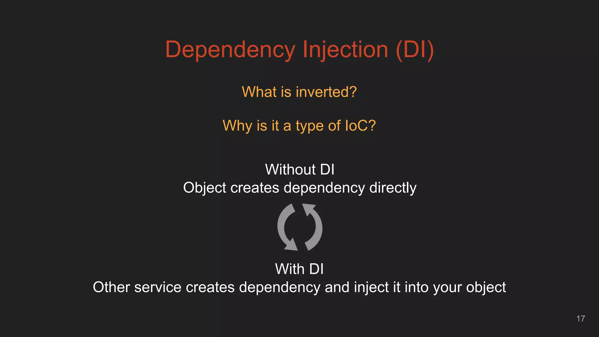 17
Dependency Injection (DI)
What is inverted?
Why is it a type of IoC?
Without DI
Object creates dependency directly
With DI
Other service creates dependency and inject it into your object
 