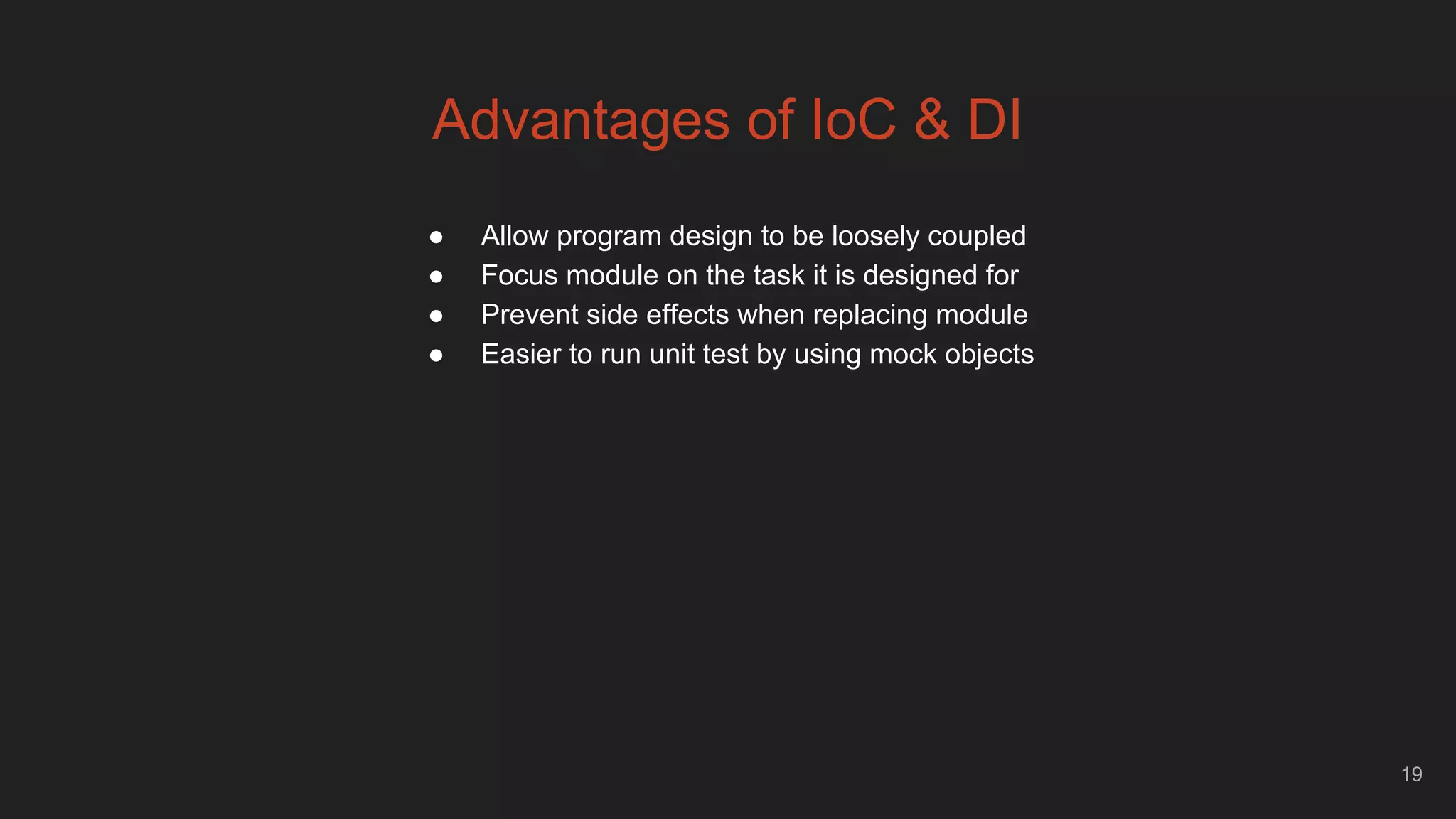 19
Advantages of IoC & DI
● Allow program design to be loosely coupled
● Focus module on the task it is designed for
● Prevent side effects when replacing module
● Easier to run unit test by using mock objects
 