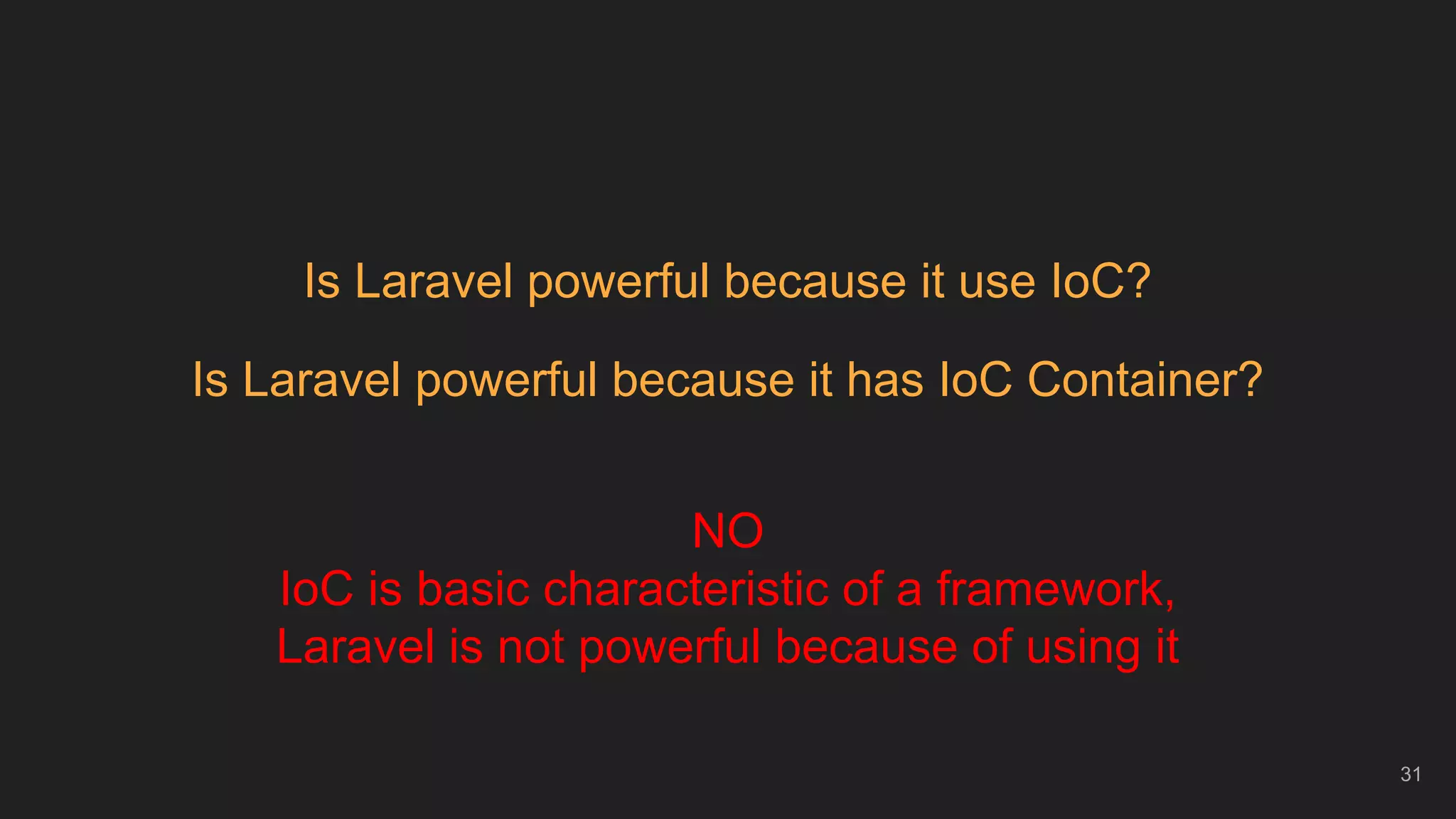 31
Is Laravel powerful because it use IoC?
Is Laravel powerful because it has IoC Container?
NO
IoC is basic characteristic of a framework,
Laravel is not powerful because of using it
 